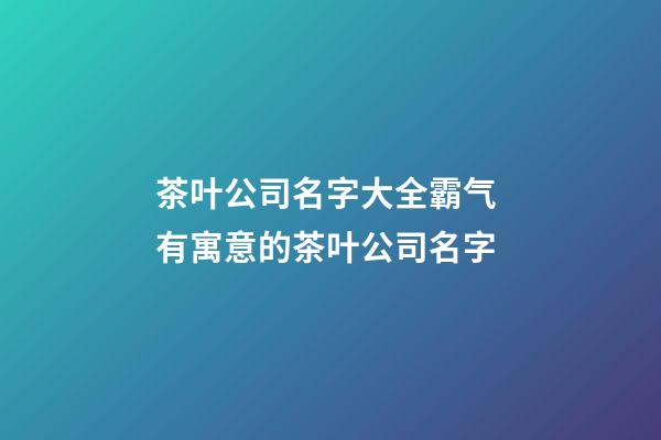 茶叶公司名字大全霸气 有寓意的茶叶公司名字-第1张-公司起名-玄机派